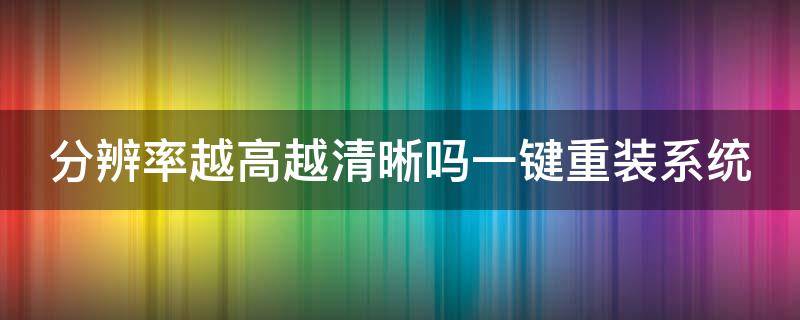 分辨率越高越清晰吗一键重装系统 分辨率越高越清晰吗一键重装系统