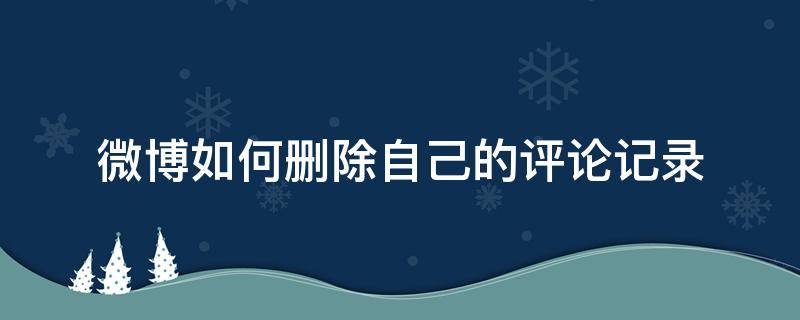 微博如何删除自己的评论记录 微博怎样删除自己发的评论记录