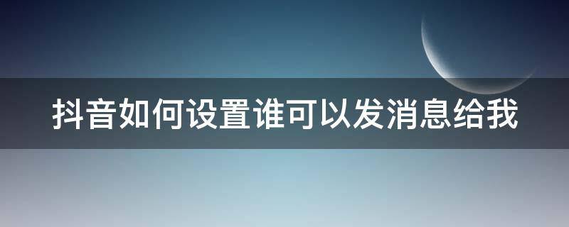 抖音如何设置谁可以发消息给我 抖音怎么设置谁可以私信我