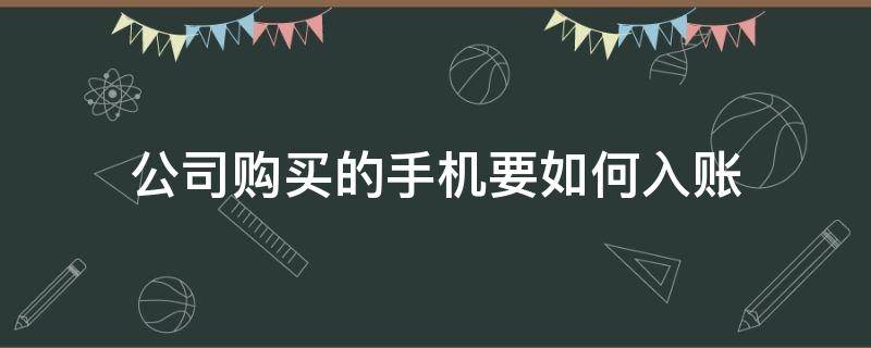 公司购买的手机要如何入账（公司购买的手机如何入账?）