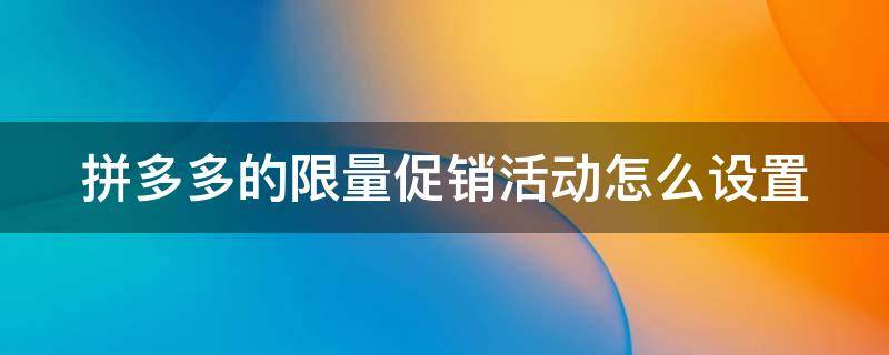 拼多多的限量促销活动怎么设置（拼多多限量促销怎么设置有哪些要求）