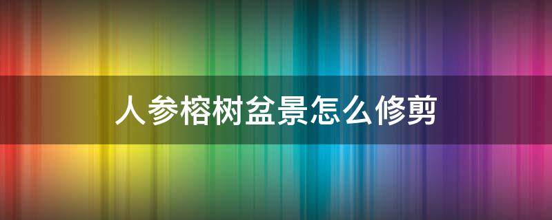 人参榕树盆景怎么修剪（人参榕树盆景怎么修剪带图）