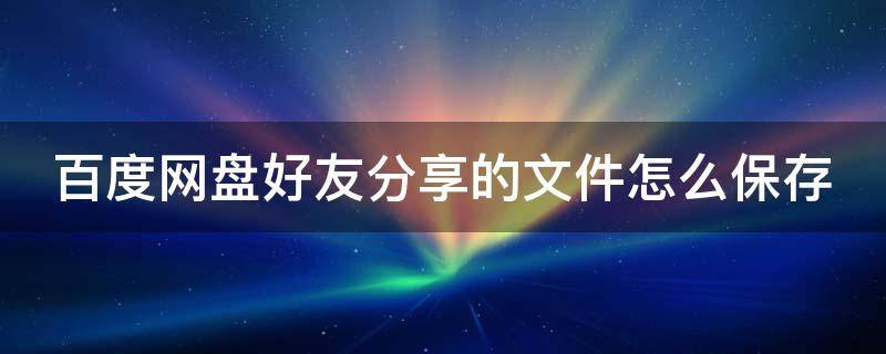 百度网盘好友分享的文件怎么保存（百度网盘好友分享的文件怎么保存到电脑）