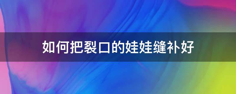 如何把裂口的娃娃缝补好（娃娃破了怎么缝补好看）