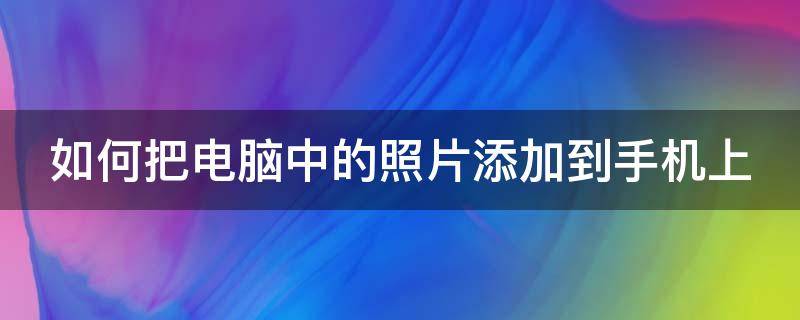 如何把电脑中的照片添加到手机上 如何把电脑中的照片添加到手机上