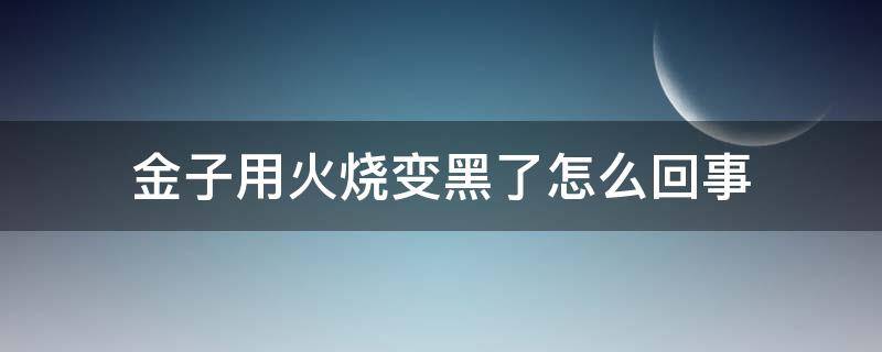 金子用火烧变黑了怎么回事（金子烧火会变黑吗）