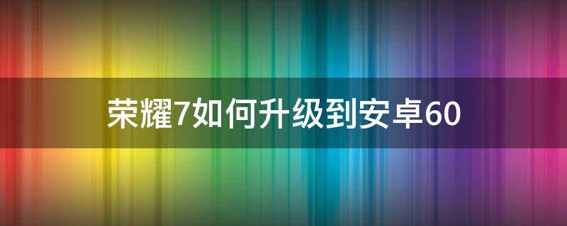 荣耀7如何升级到安卓6.0 荣耀6可以升级安卓7.0