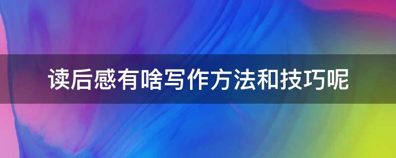 读后感有啥写作方法和技巧呢 读后感的写作方法技巧