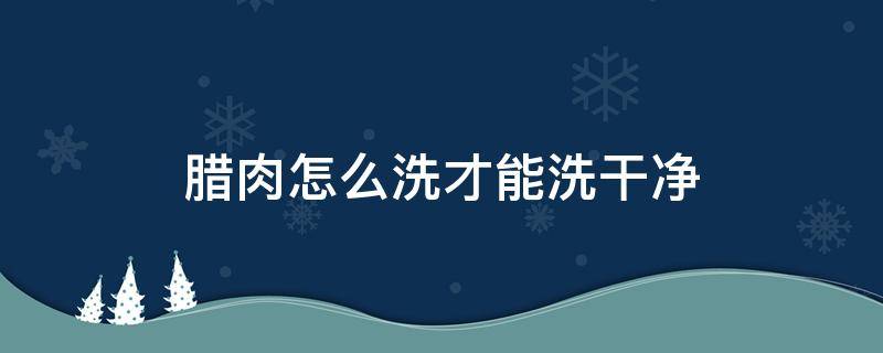 腊肉怎么洗才能洗干净（腊肉要怎么洗）