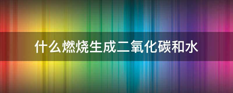 什么燃烧生成二氧化碳和水 燃烧产生二氧化碳和水的物质