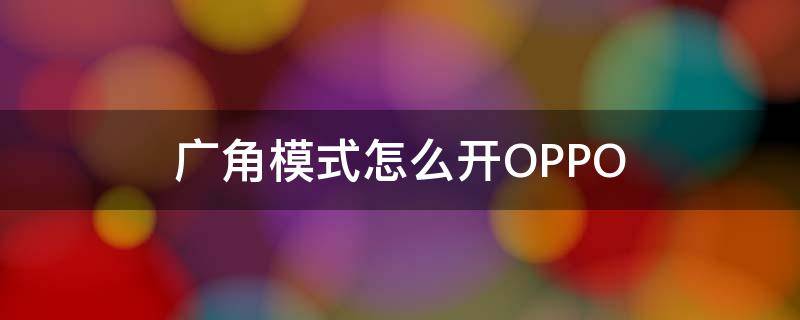 广角模式怎么开OPPO（广角模式怎么开oppor17）