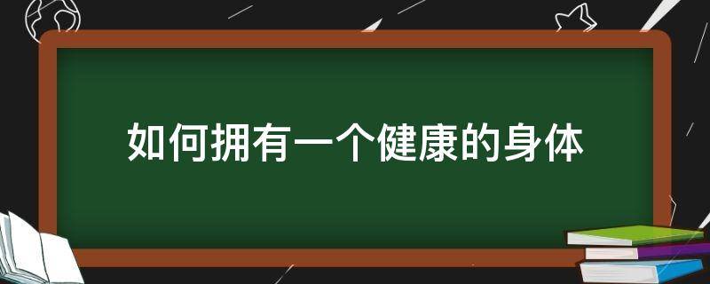 如何拥有一个健康的身体（如何拥有一个健康的身体知乎）