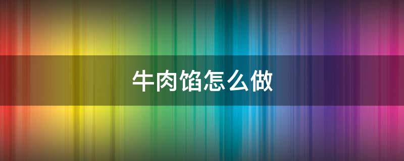 牛肉馅怎么做 牛肉馅怎么做不膻