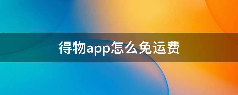 得物app怎么免运费（得物app如何免运费）