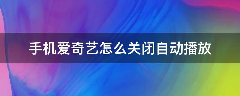 手机爱奇艺怎么关闭自动播放 手机爱奇艺怎么关闭自动播放下一集