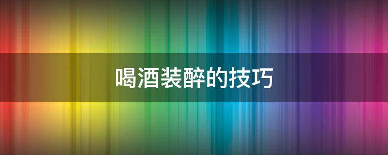 喝酒装醉的技巧（喝酒装醉的技巧给前任打电话）