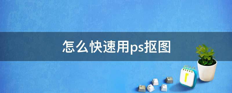 怎么快速用ps抠图（ps怎么样快速抠图）