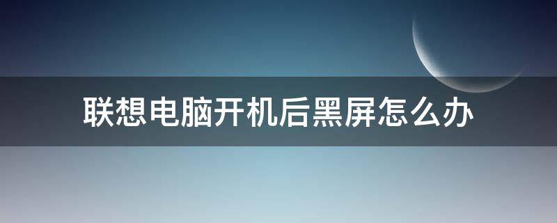 联想电脑开机后黑屏怎么办（联想电脑开机之后黑屏怎么办）