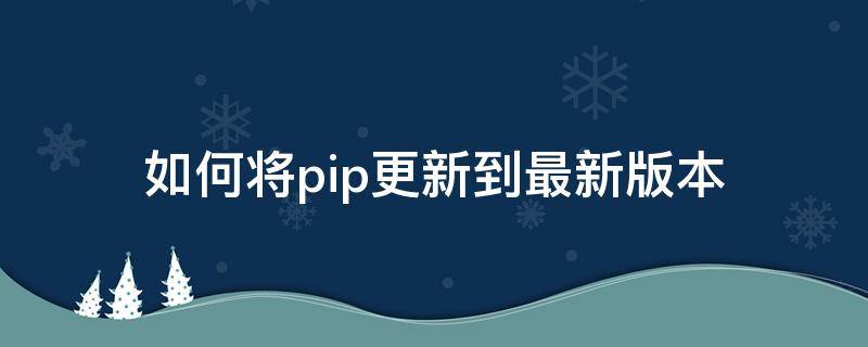 如何将pip更新到最新版本 pip更新后还是旧版本