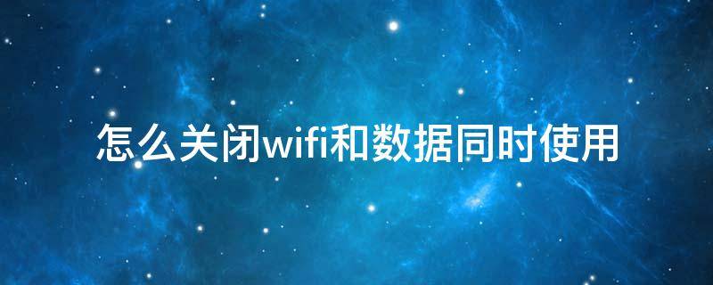 怎么关闭wifi和数据同时使用 关闭数据和wifi同时开启怎么关