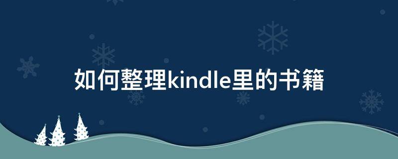 如何整理kindle里的书籍 kindle怎么下载电子书