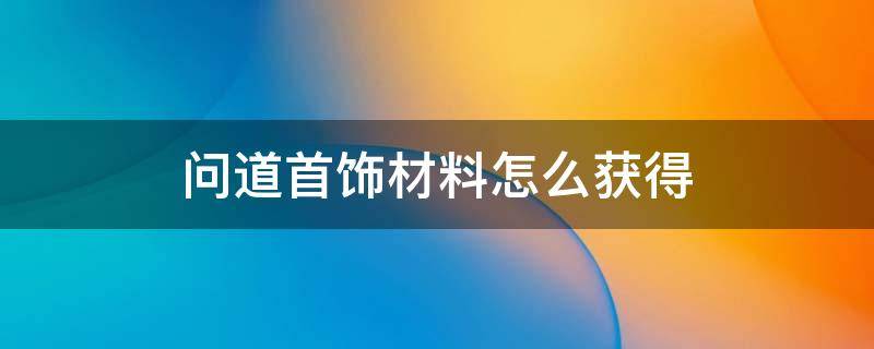 问道首饰材料怎么获得（问道做首饰材料怎么获得）