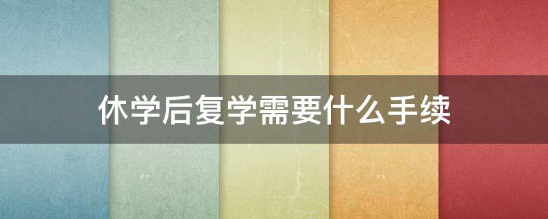 休学后复学需要什么手续（大学休学后复学需要什么手续）