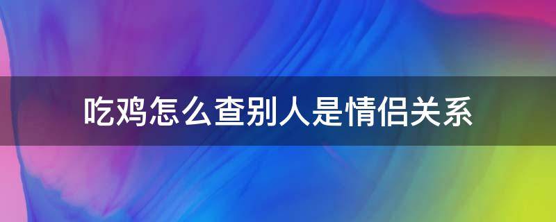 吃鸡怎么查别人是情侣关系(吃鸡可以看到情侣关系吗)