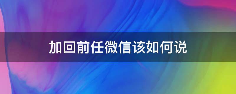 加回前任微信该如何说（重新加前任微信应该说什么）