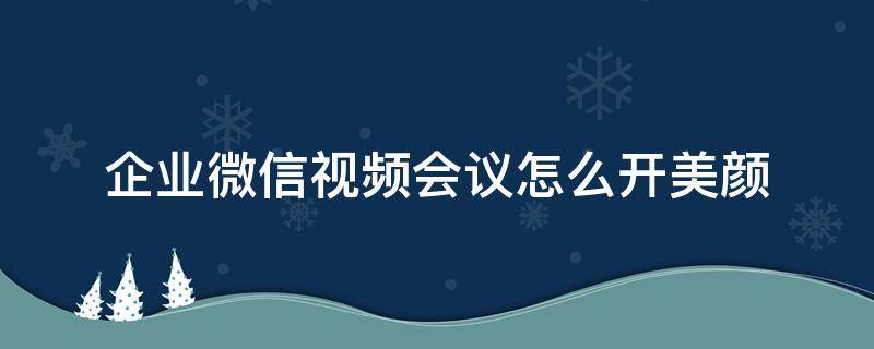 企业微信视频会议怎么开美颜（微信怎么开视频会议?）