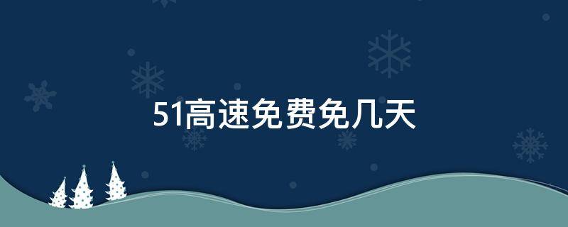 51高速免费免几天 51 高速免费几天