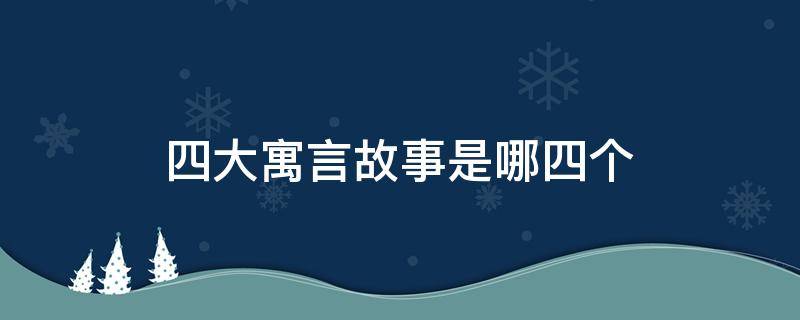 四大寓言故事是哪四个 四大寓言故事是哪些