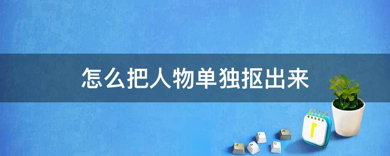 怎么把人物单独抠出来 醒图怎么把人物单独抠出来