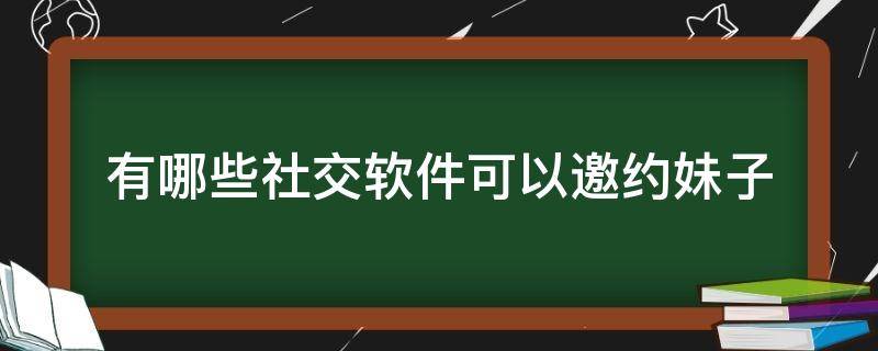 有哪些社交软件可以邀约妹子 社交软件哪个好能约到妹子的