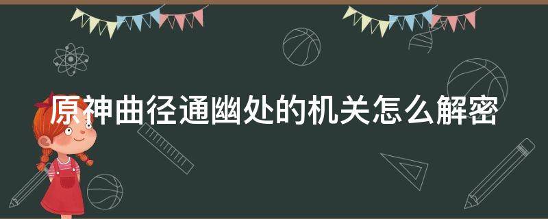 原神曲径通幽处的机关怎么解密 原神曲径通幽之处解密关卡通过攻略