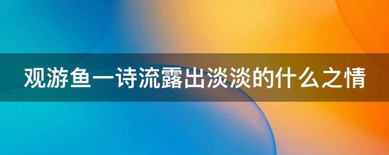 观游鱼一诗流露出淡淡的什么之情 观游鱼古诗表达了诗人怎样的感情