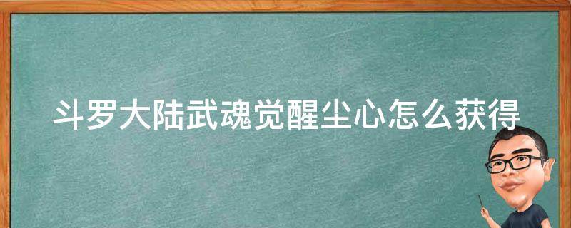 斗罗大陆武魂觉醒尘心怎么获得（斗罗大陆觉醒武魂尘心如何获得）