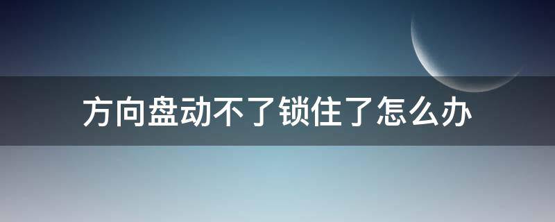 方向盘动不了锁住了怎么办（车锁住了方向盘动不了怎么办）