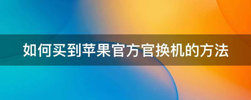 如何买到苹果官方官换机的方法 如何买到苹果官方官换机的方法视频