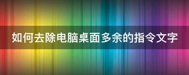 如何去除电脑桌面多余的指令文字（如何去除电脑桌面多余的指令文字框）