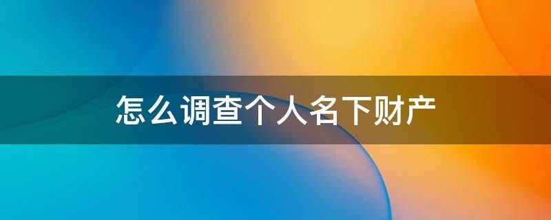 怎么调查个人名下财产 怎么能查出个人名下的财产