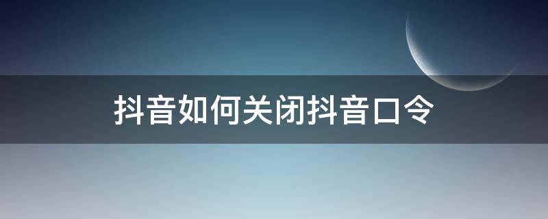 抖音如何关闭抖音口令 怎样关闭抖音视频口令