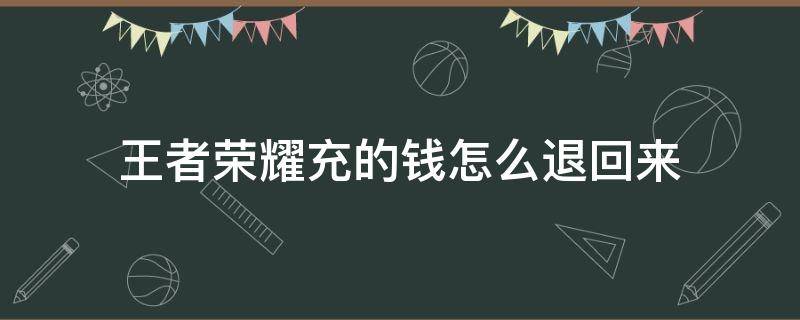 王者荣耀充的钱怎么退回来（未成年王者荣耀充的钱怎么退回来）