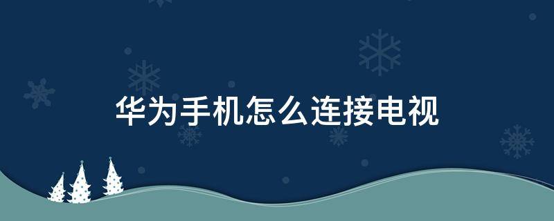 华为手机怎么连接电视（华为手机怎么连接电视机上播放）