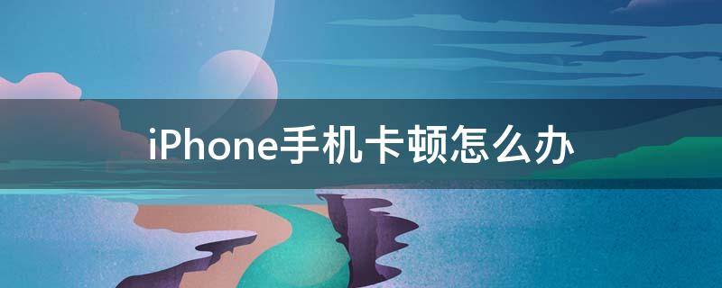 iPhone手机卡顿怎么办（iphone手机为什么卡顿）