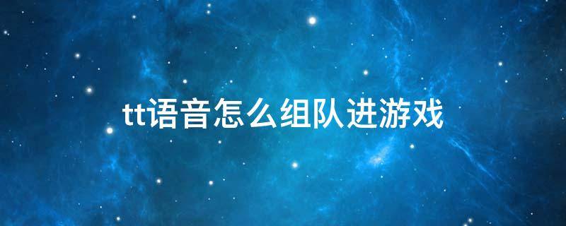 tt语音怎么组队进游戏 tt语音怎么组队进游戏视频