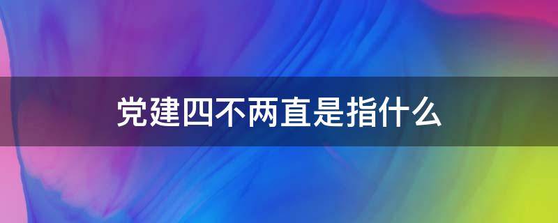 党建四不两直是指什么（党员四不两直是什么）