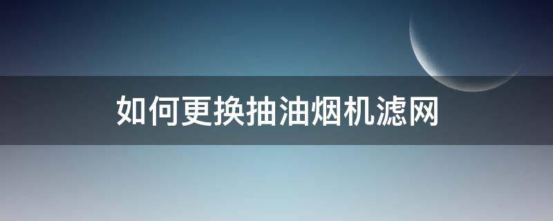 如何更换抽油烟机滤网（抽油烟机滤网怎么拆卸清洗）