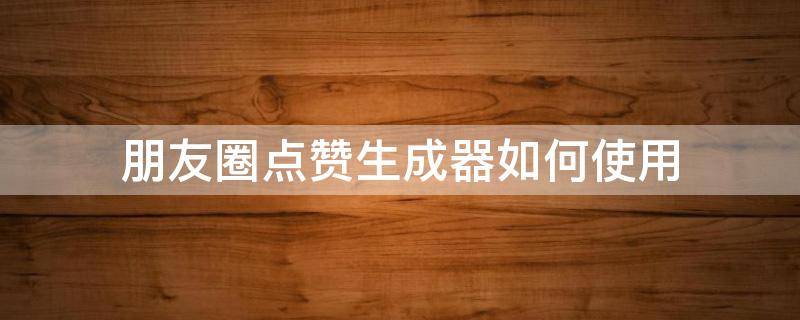 朋友圈点赞生成器如何使用 朋友圈点赞生成器怎么使用