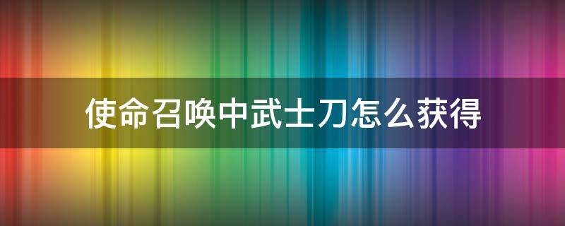 使命召唤中武士刀怎么获得 使命召唤中武士刀怎么获取